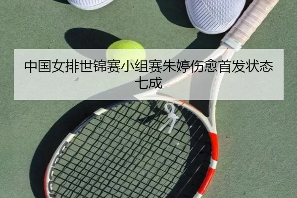 中国女排世锦赛小组赛朱婷伤愈首发状态七成