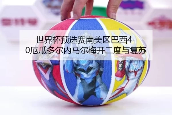 世界杯预选赛南美区巴西4-0厄瓜多尔内马尔梅开二度与复苏